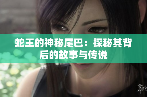 蛇王的神秘尾巴：探秘其背后的故事与传说
