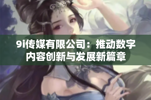 9i传媒有限公司：推动数字内容创新与发展新篇章