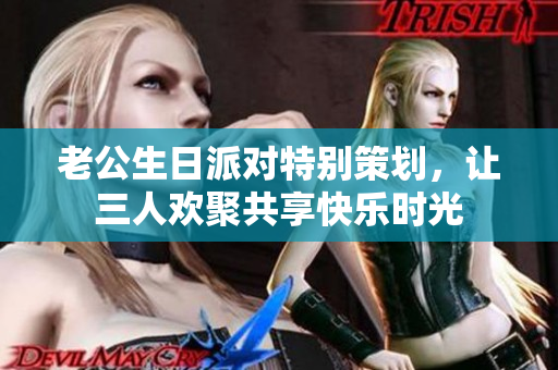 老公生日派对特别策划，让三人欢聚共享快乐时光