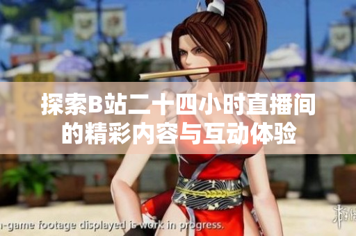 探索B站二十四小时直播间的精彩内容与互动体验