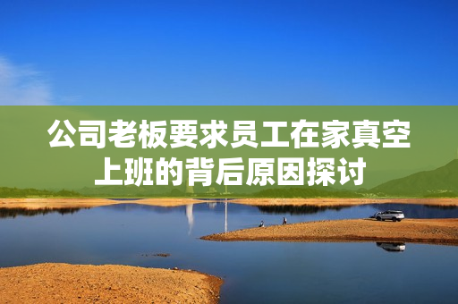 公司老板要求员工在家真空上班的背后原因探讨