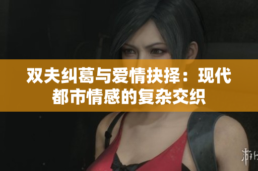 双夫纠葛与爱情抉择：现代都市情感的复杂交织