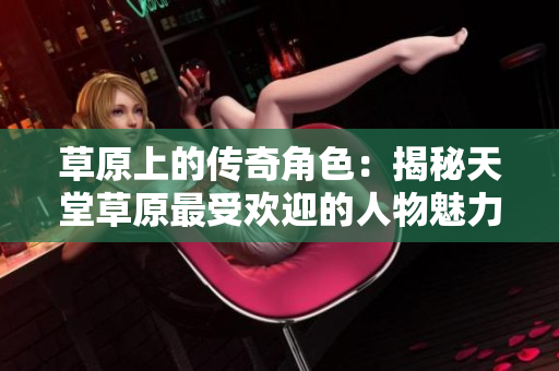 草原上的传奇角色：揭秘天堂草原最受欢迎的人物魅力