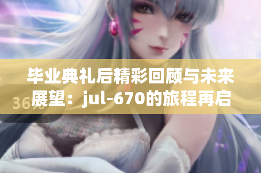 毕业典礼后精彩回顾与未来展望：jul-670的旅程再启幕