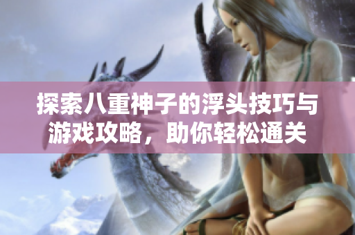 探索八重神子的浮头技巧与游戏攻略，助你轻松通关