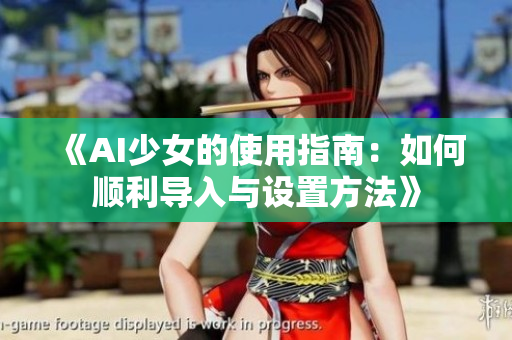 《AI少女的使用指南：如何顺利导入与设置方法》