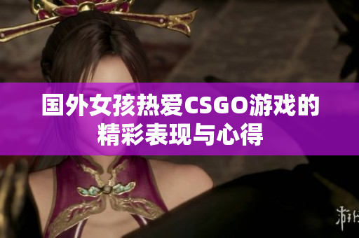 国外女孩热爱CSGO游戏的精彩表现与心得
