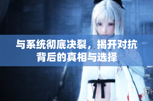 与系统彻底决裂，揭开对抗背后的真相与选择