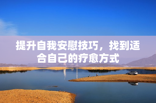 提升自我安慰技巧，找到适合自己的疗愈方式