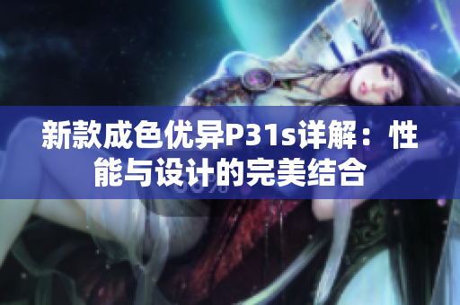 新款成色优异P31s详解：性能与设计的完美结合