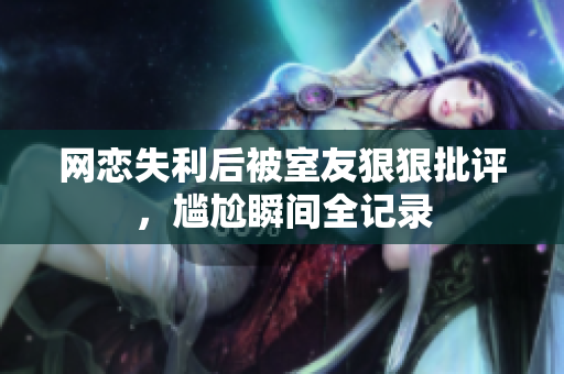 网恋失利后被室友狠狠批评，尴尬瞬间全记录
