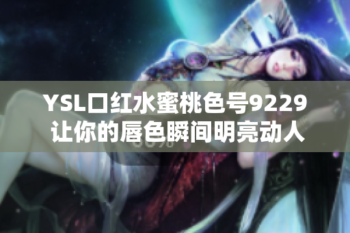 YSL口红水蜜桃色号9229 让你的唇色瞬间明亮动人
