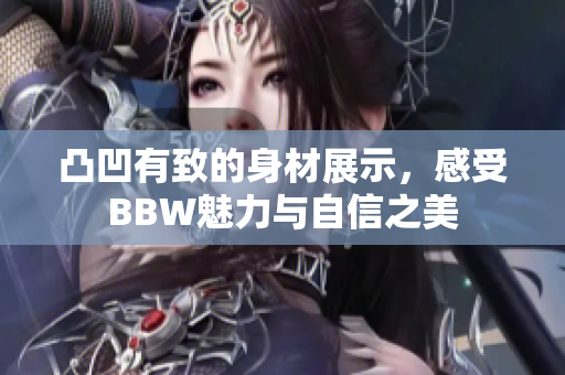 凸凹有致的身材展示，感受BBW魅力与自信之美