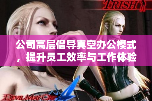 公司高层倡导真空办公模式，提升员工效率与工作体验
