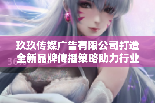玖玖传媒广告有限公司打造全新品牌传播策略助力行业发展