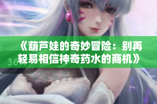 《葫芦娃的奇妙冒险：别再轻易相信神奇药水的商机》