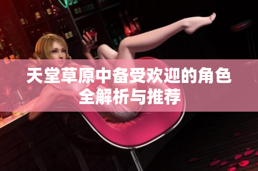 天堂草原中备受欢迎的角色全解析与推荐