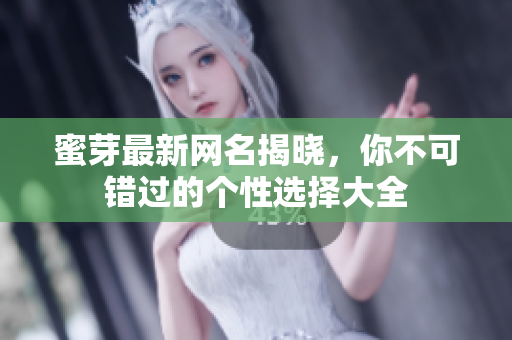 蜜芽最新网名揭晓，你不可错过的个性选择大全