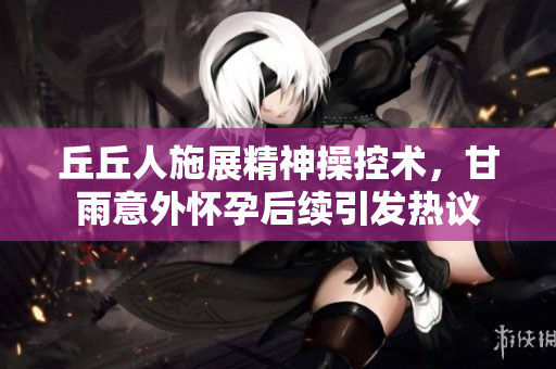 丘丘人施展精神操控术，甘雨意外怀孕后续引发热议