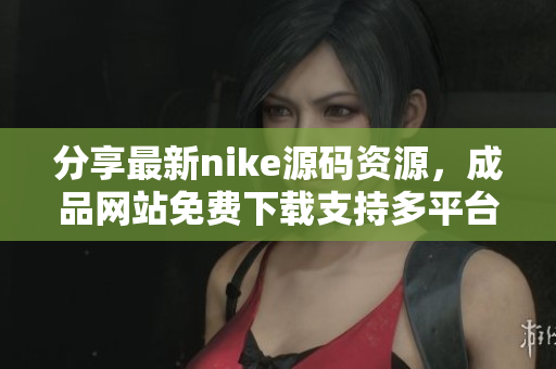 分享最新nike源码资源，成品网站免费下载支持多平台使用