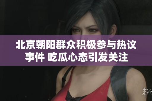 北京朝阳群众积极参与热议事件 吃瓜心态引发关注