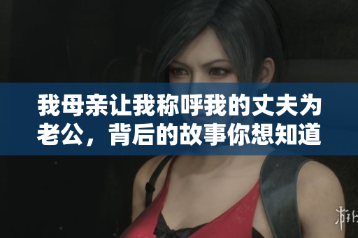 我母亲让我称呼我的丈夫为老公，背后的故事你想知道吗