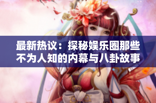 最新热议：探秘娱乐圈那些不为人知的内幕与八卦故事