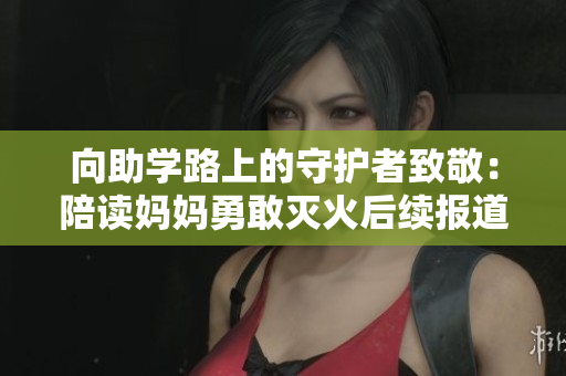 向助学路上的守护者致敬：陪读妈妈勇敢灭火后续报道