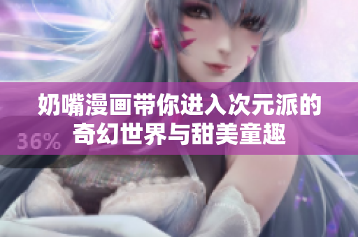 奶嘴漫画带你进入次元派的奇幻世界与甜美童趣