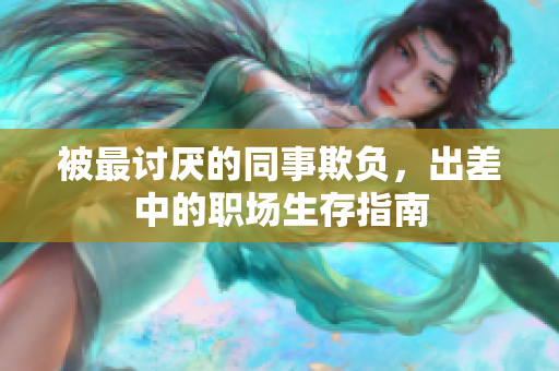 被最讨厌的同事欺负，出差中的职场生存指南
