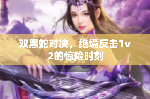 双黑蛇对决，绝境反击1v2的惊险时刻