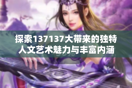 探索137137大带来的独特人文艺术魅力与丰富内涵