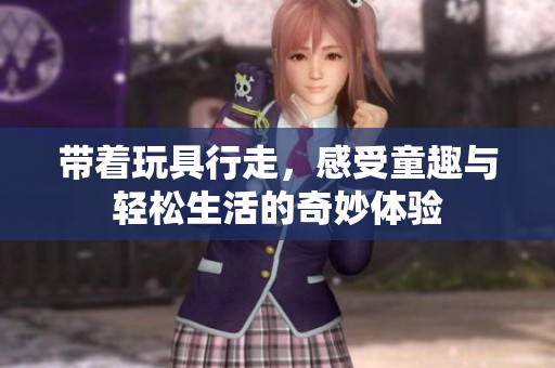 带着玩具行走，感受童趣与轻松生活的奇妙体验