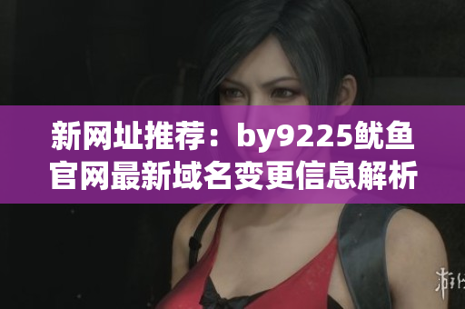 新网址推荐：by9225鱿鱼官网最新域名变更信息解析