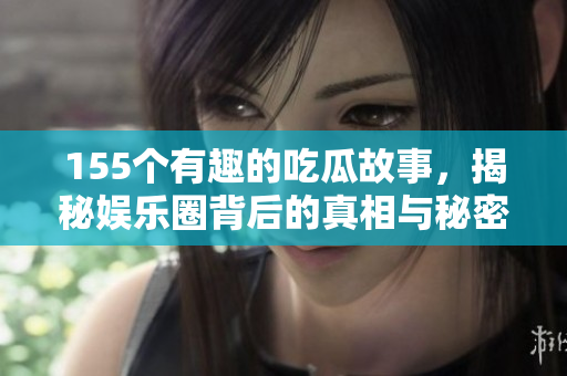 155个有趣的吃瓜故事，揭秘娱乐圈背后的真相与秘密