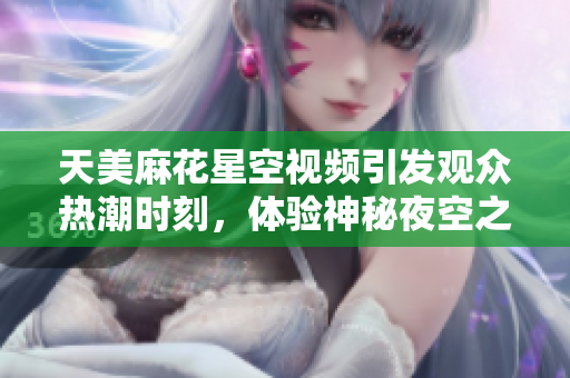 天美麻花星空视频引发观众热潮时刻，体验神秘夜空之美