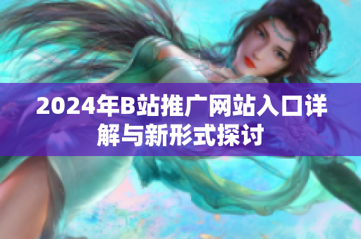 2024年B站推广网站入口详解与新形式探讨
