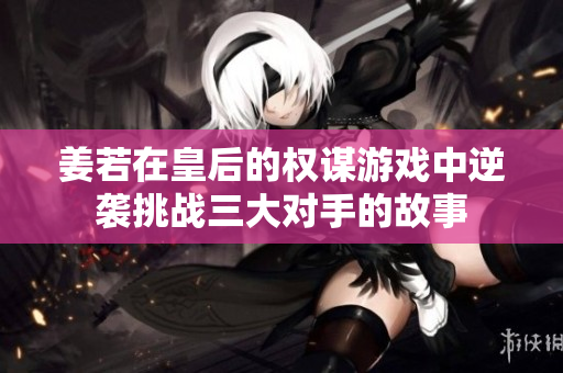 姜若在皇后的权谋游戏中逆袭挑战三大对手的故事