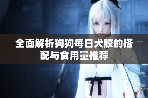全面解析狗狗每日犬胶的搭配与食用量推荐