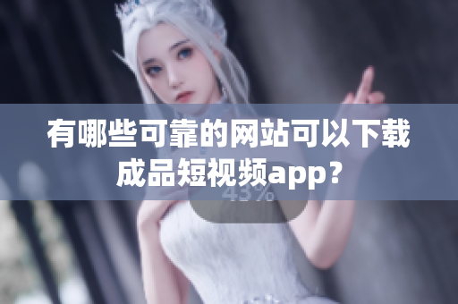 有哪些可靠的网站可以下载成品短视频app？