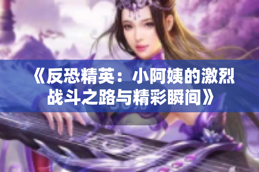 《反恐精英：小阿姨的激烈战斗之路与精彩瞬间》