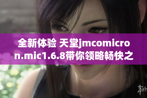 全新体验 天堂jmcomicron.mic1.6.8带你领略畅快之旅