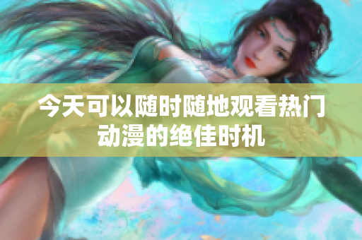 今天可以随时随地观看热门动漫的绝佳时机