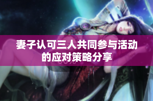 妻子认可三人共同参与活动的应对策略分享