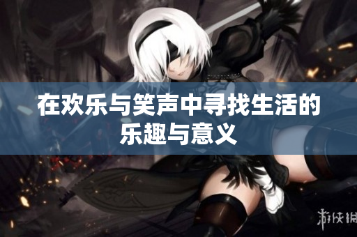 在欢乐与笑声中寻找生活的乐趣与意义