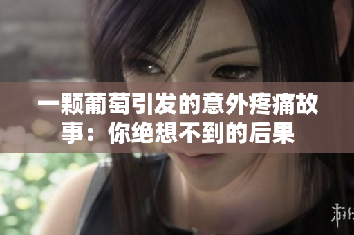 一颗葡萄引发的意外疼痛故事：你绝想不到的后果