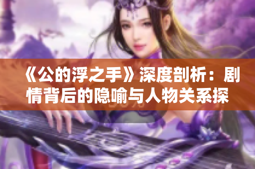 《公的浮之手》深度剖析：剧情背后的隐喻与人物关系探索
