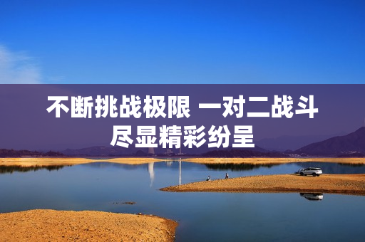 不断挑战极限 一对二战斗尽显精彩纷呈
