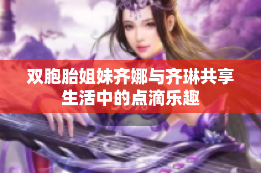 双胞胎姐妹齐娜与齐琳共享生活中的点滴乐趣