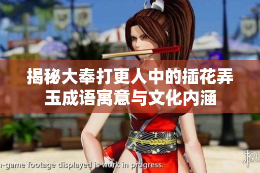 揭秘大奉打更人中的插花弄玉成语寓意与文化内涵